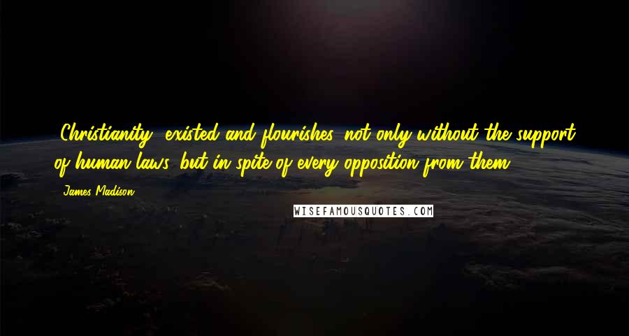 James Madison Quotes: [Christianity] existed and flourishes, not only without the support of human laws, but in spite of every opposition from them.