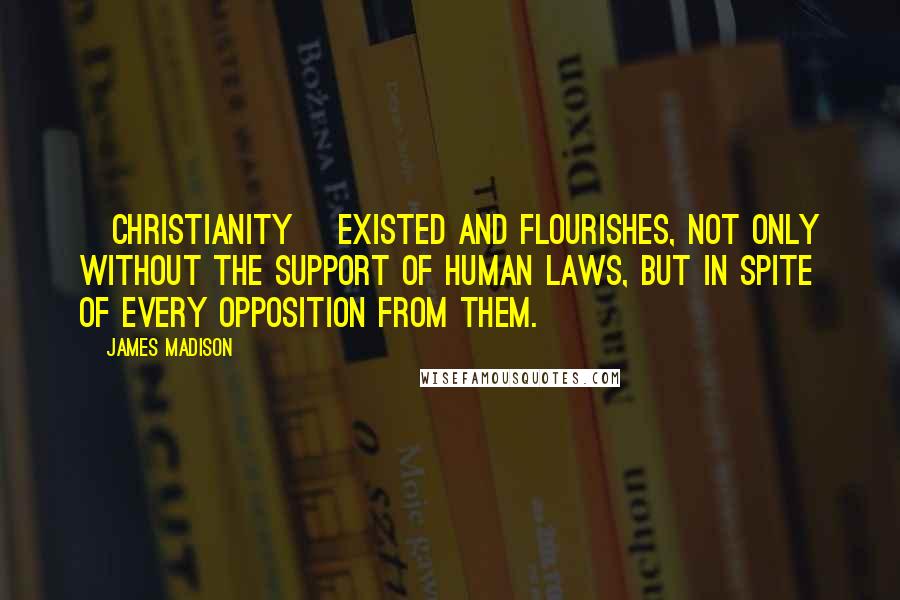 James Madison Quotes: [Christianity] existed and flourishes, not only without the support of human laws, but in spite of every opposition from them.