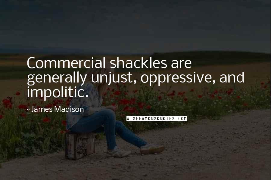 James Madison Quotes: Commercial shackles are generally unjust, oppressive, and impolitic.