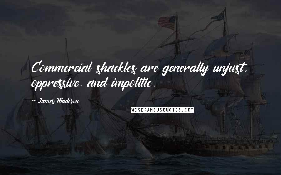 James Madison Quotes: Commercial shackles are generally unjust, oppressive, and impolitic.