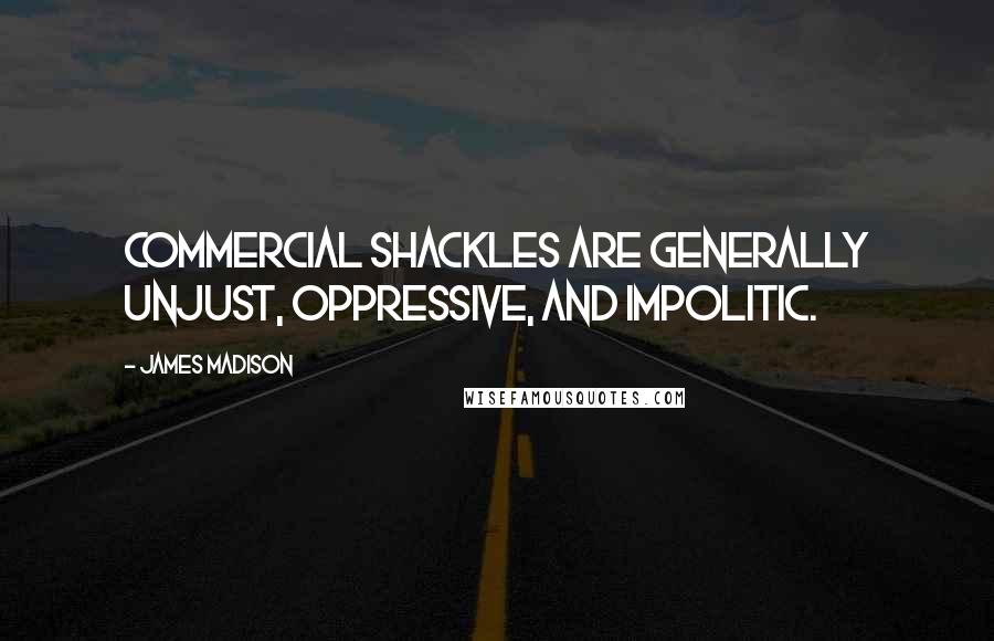 James Madison Quotes: Commercial shackles are generally unjust, oppressive, and impolitic.