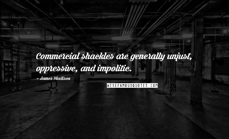 James Madison Quotes: Commercial shackles are generally unjust, oppressive, and impolitic.