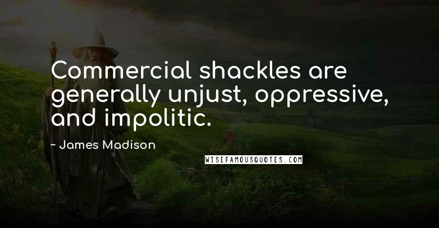 James Madison Quotes: Commercial shackles are generally unjust, oppressive, and impolitic.