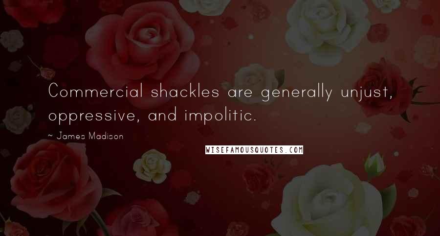 James Madison Quotes: Commercial shackles are generally unjust, oppressive, and impolitic.