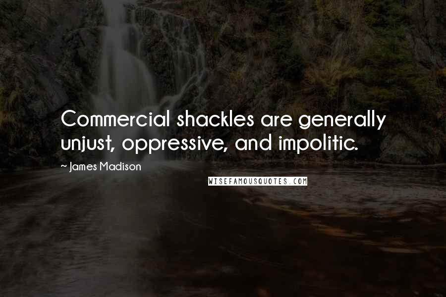 James Madison Quotes: Commercial shackles are generally unjust, oppressive, and impolitic.