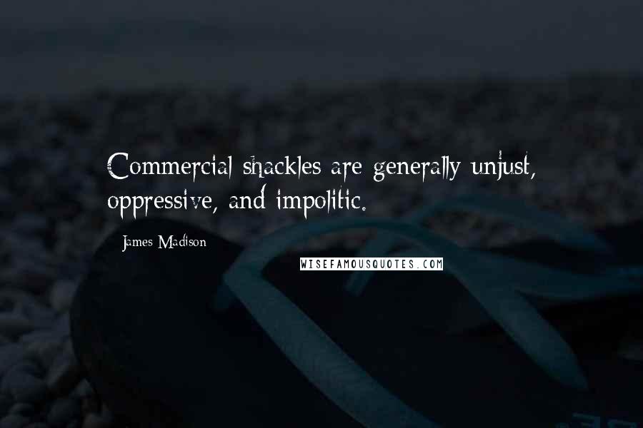 James Madison Quotes: Commercial shackles are generally unjust, oppressive, and impolitic.