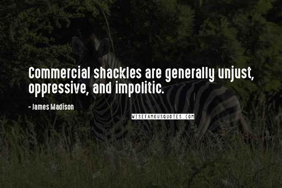 James Madison Quotes: Commercial shackles are generally unjust, oppressive, and impolitic.