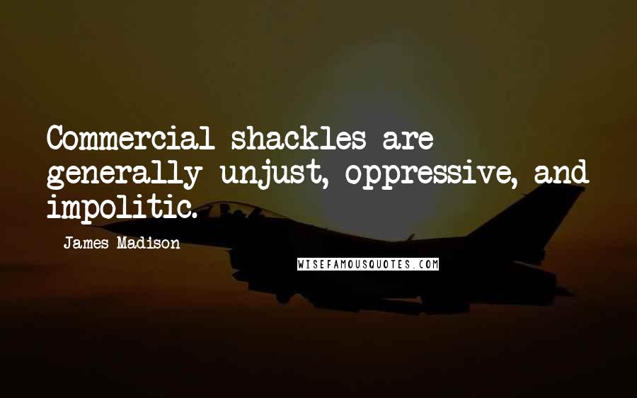 James Madison Quotes: Commercial shackles are generally unjust, oppressive, and impolitic.