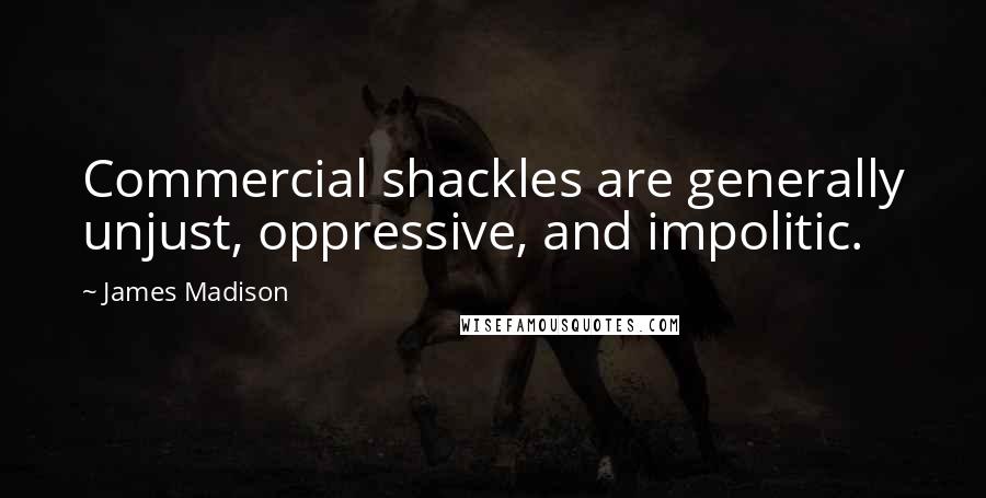 James Madison Quotes: Commercial shackles are generally unjust, oppressive, and impolitic.