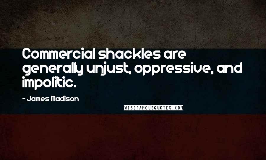 James Madison Quotes: Commercial shackles are generally unjust, oppressive, and impolitic.