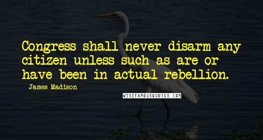 James Madison Quotes: Congress shall never disarm any citizen unless such as are or have been in actual rebellion.