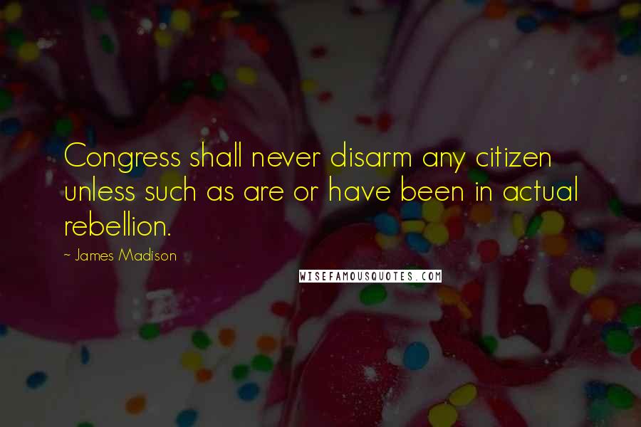 James Madison Quotes: Congress shall never disarm any citizen unless such as are or have been in actual rebellion.