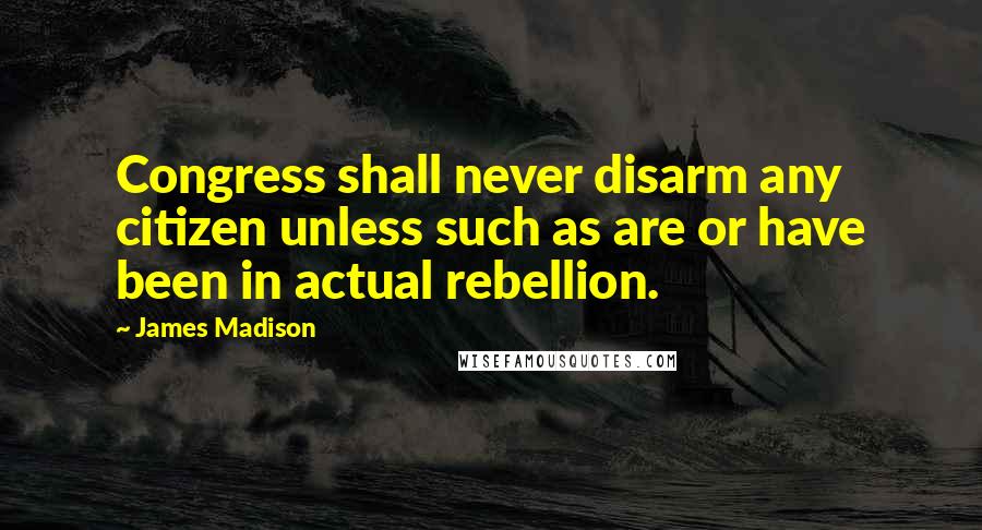 James Madison Quotes: Congress shall never disarm any citizen unless such as are or have been in actual rebellion.