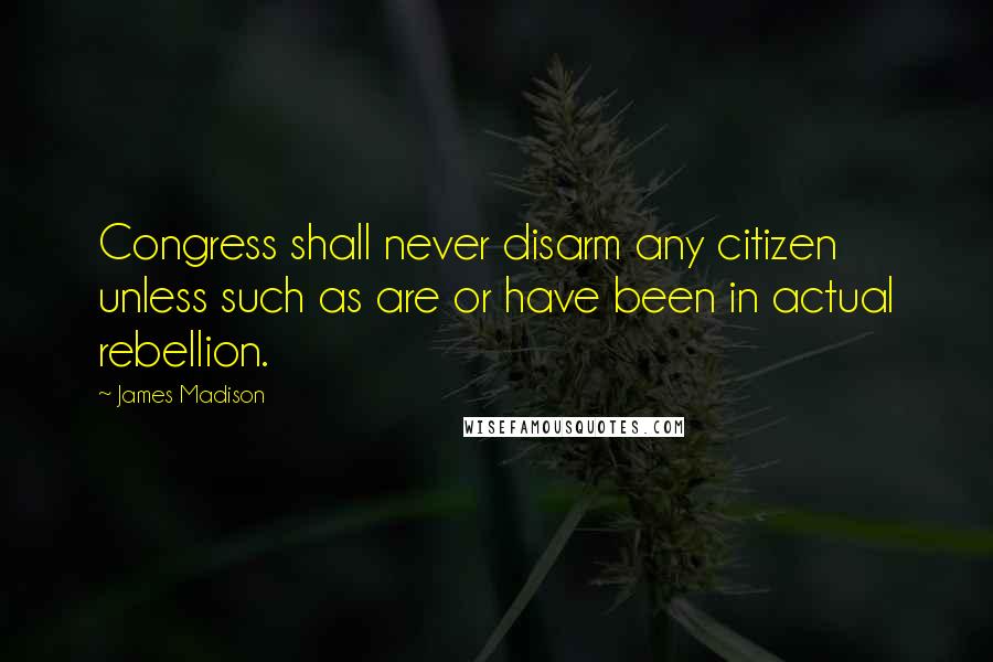 James Madison Quotes: Congress shall never disarm any citizen unless such as are or have been in actual rebellion.