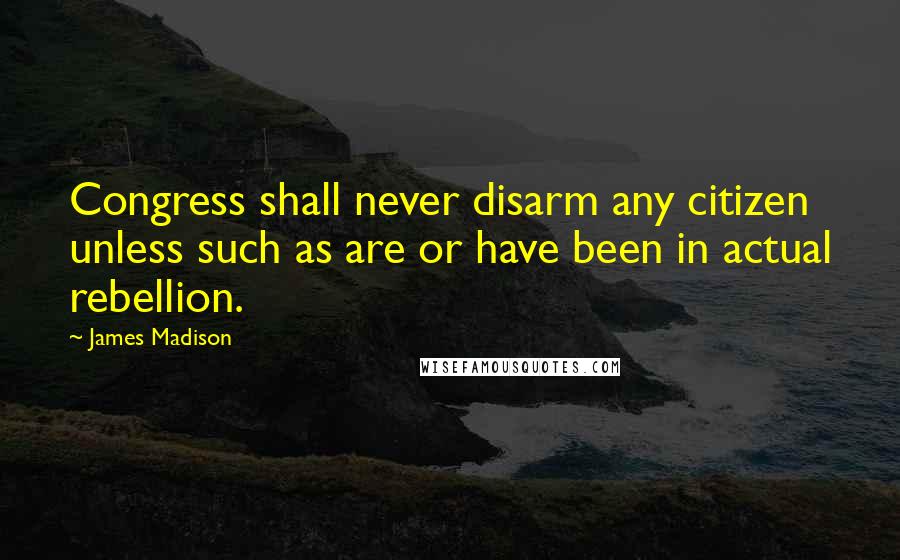 James Madison Quotes: Congress shall never disarm any citizen unless such as are or have been in actual rebellion.