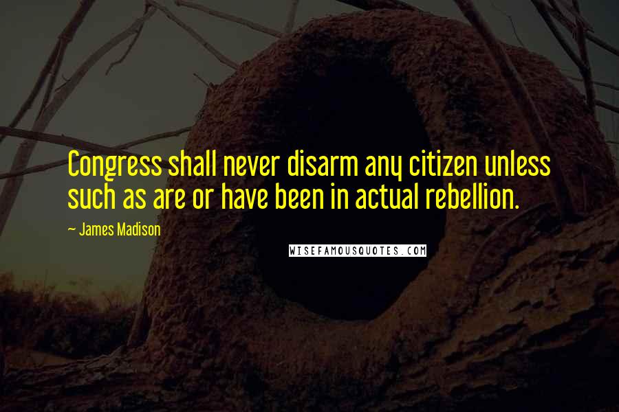 James Madison Quotes: Congress shall never disarm any citizen unless such as are or have been in actual rebellion.