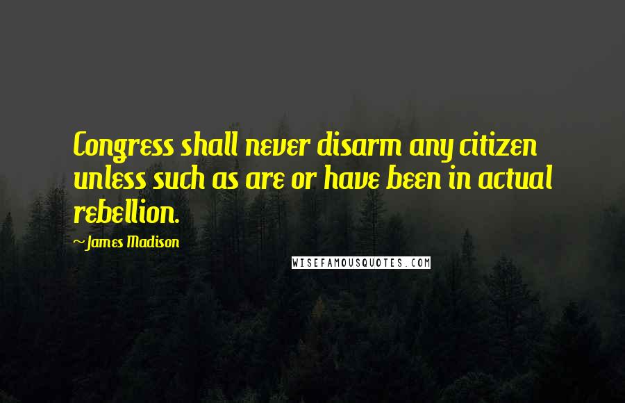 James Madison Quotes: Congress shall never disarm any citizen unless such as are or have been in actual rebellion.