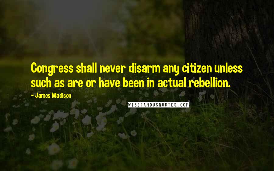 James Madison Quotes: Congress shall never disarm any citizen unless such as are or have been in actual rebellion.