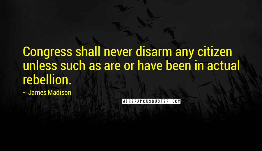 James Madison Quotes: Congress shall never disarm any citizen unless such as are or have been in actual rebellion.