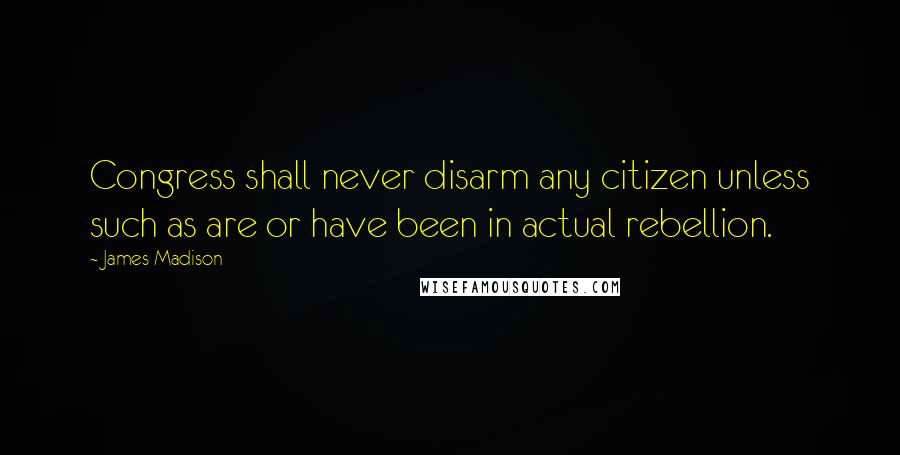 James Madison Quotes: Congress shall never disarm any citizen unless such as are or have been in actual rebellion.