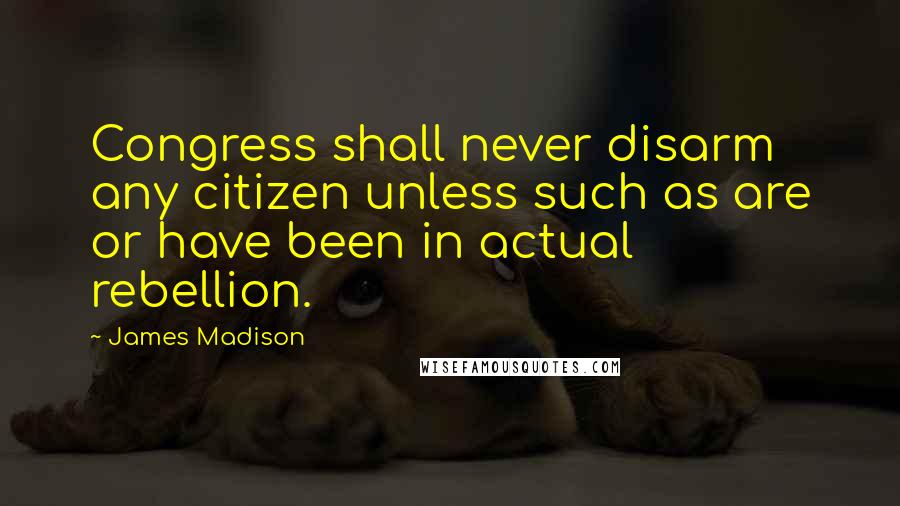 James Madison Quotes: Congress shall never disarm any citizen unless such as are or have been in actual rebellion.