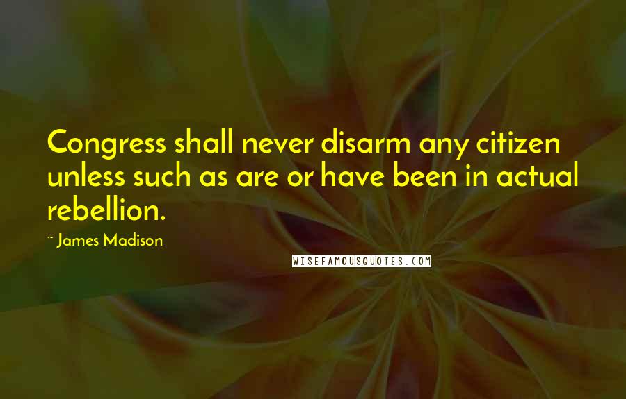 James Madison Quotes: Congress shall never disarm any citizen unless such as are or have been in actual rebellion.