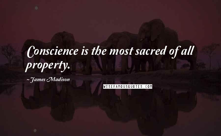 James Madison Quotes: Conscience is the most sacred of all property.