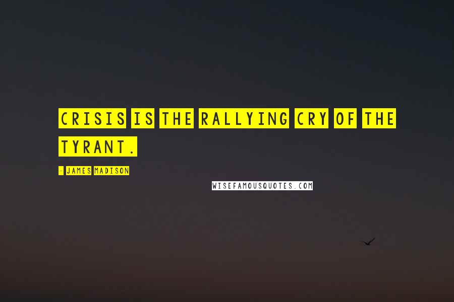 James Madison Quotes: Crisis is the rallying cry of the tyrant.