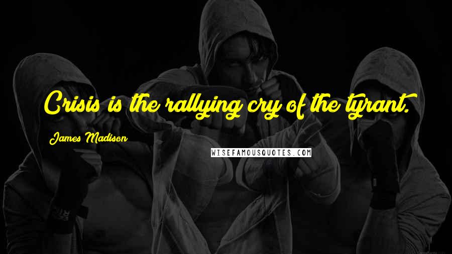 James Madison Quotes: Crisis is the rallying cry of the tyrant.