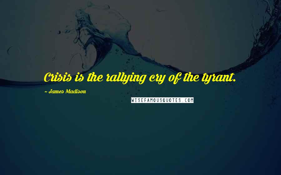 James Madison Quotes: Crisis is the rallying cry of the tyrant.
