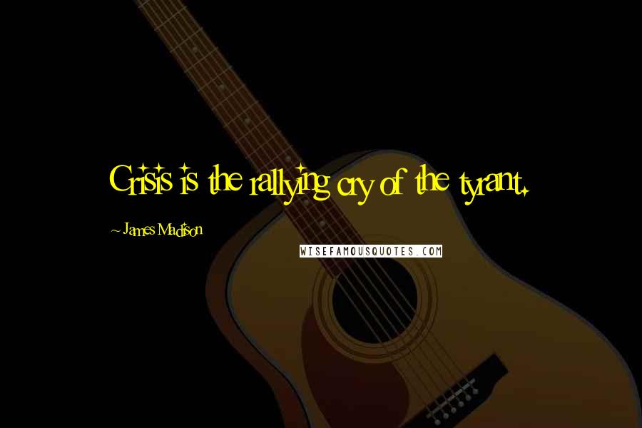 James Madison Quotes: Crisis is the rallying cry of the tyrant.
