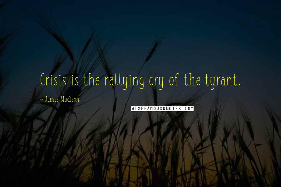 James Madison Quotes: Crisis is the rallying cry of the tyrant.