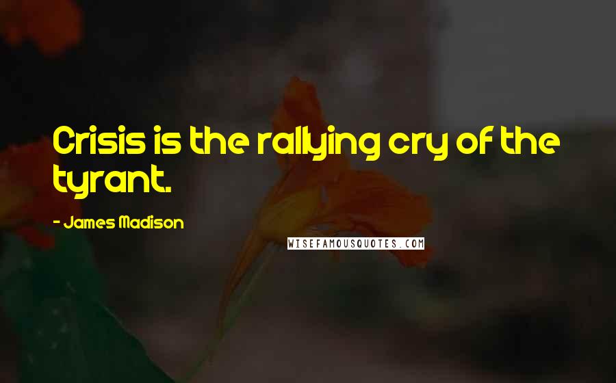 James Madison Quotes: Crisis is the rallying cry of the tyrant.