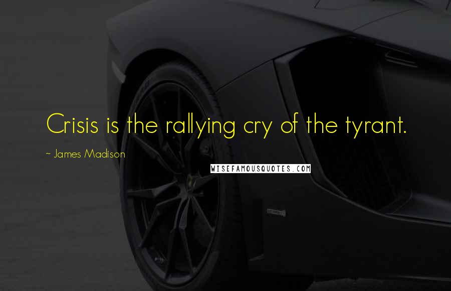 James Madison Quotes: Crisis is the rallying cry of the tyrant.