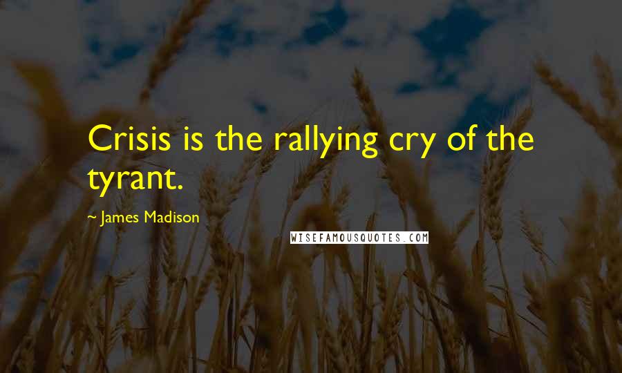 James Madison Quotes: Crisis is the rallying cry of the tyrant.