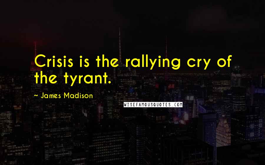 James Madison Quotes: Crisis is the rallying cry of the tyrant.