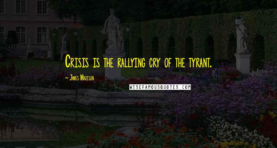 James Madison Quotes: Crisis is the rallying cry of the tyrant.