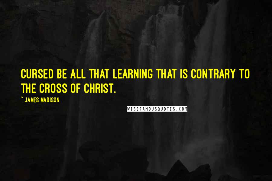 James Madison Quotes: Cursed be all that learning that is contrary to the cross of Christ.