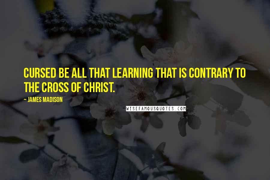 James Madison Quotes: Cursed be all that learning that is contrary to the cross of Christ.