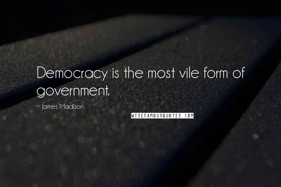 James Madison Quotes: Democracy is the most vile form of government.