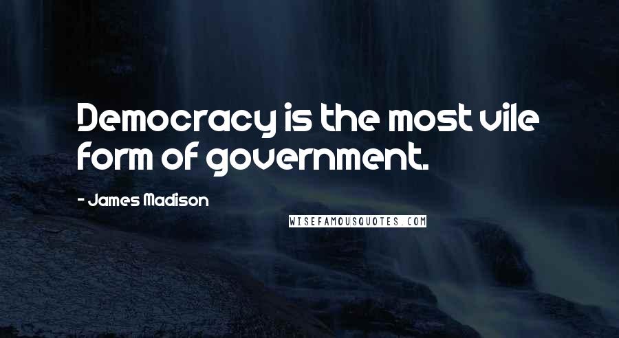 James Madison Quotes: Democracy is the most vile form of government.