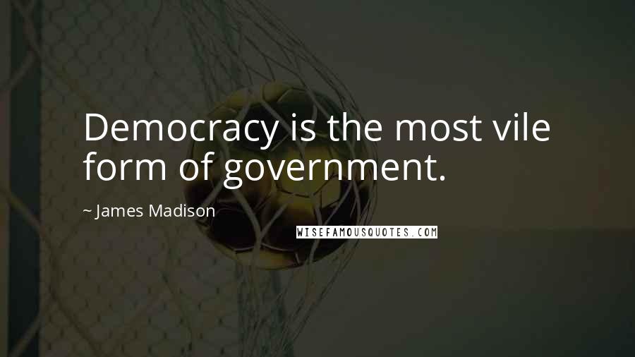 James Madison Quotes: Democracy is the most vile form of government.
