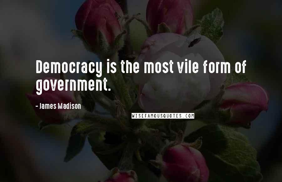 James Madison Quotes: Democracy is the most vile form of government.