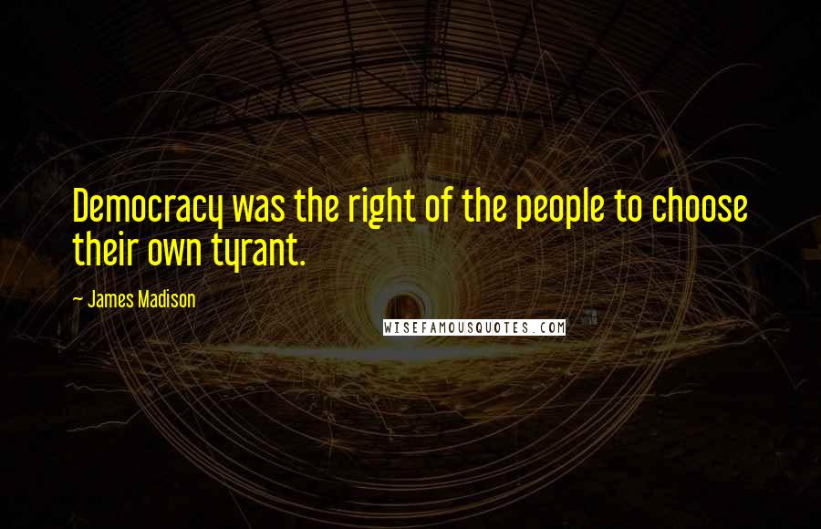 James Madison Quotes: Democracy was the right of the people to choose their own tyrant.