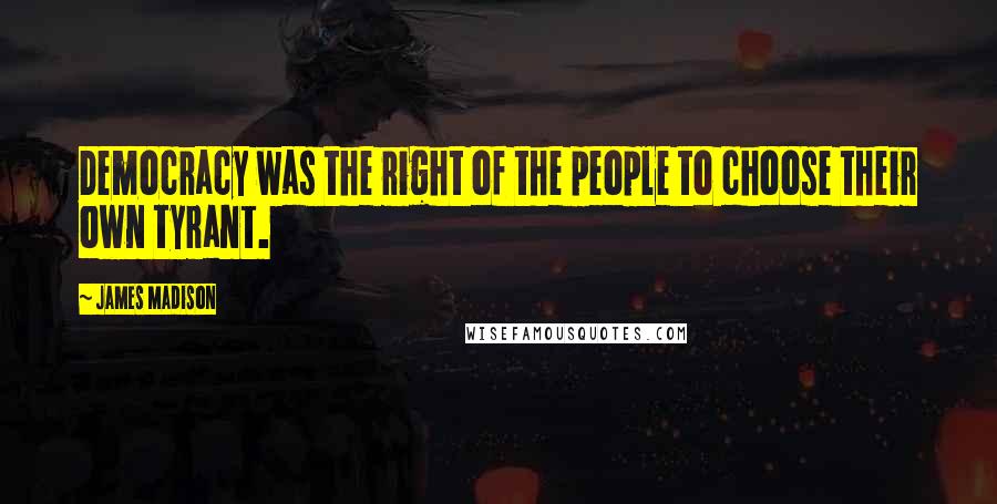 James Madison Quotes: Democracy was the right of the people to choose their own tyrant.