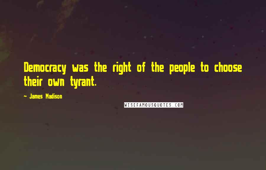 James Madison Quotes: Democracy was the right of the people to choose their own tyrant.