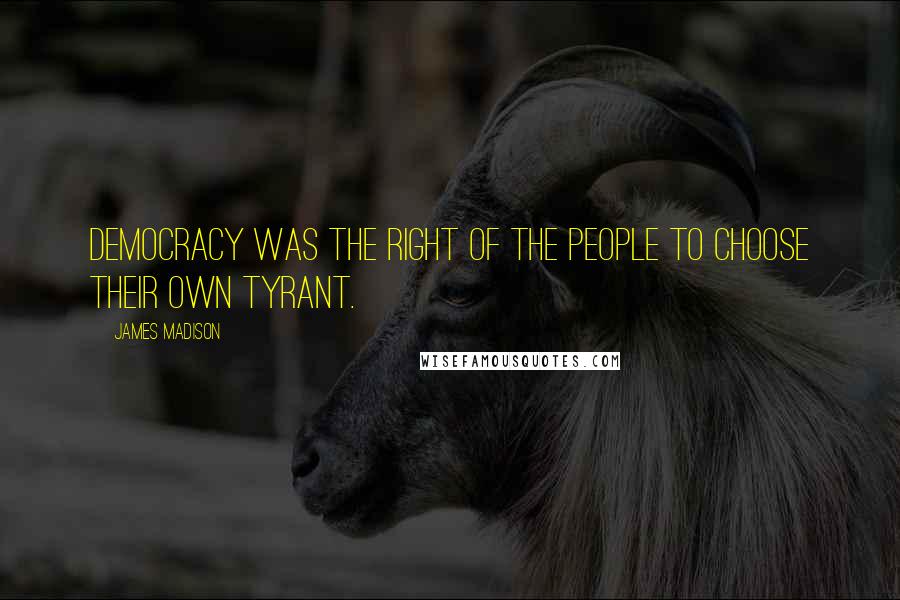 James Madison Quotes: Democracy was the right of the people to choose their own tyrant.