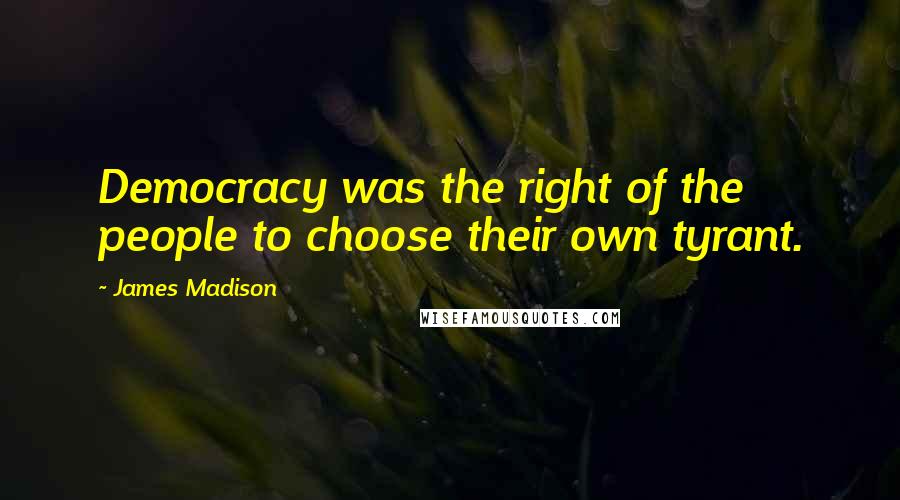 James Madison Quotes: Democracy was the right of the people to choose their own tyrant.