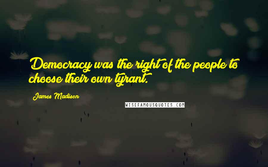 James Madison Quotes: Democracy was the right of the people to choose their own tyrant.