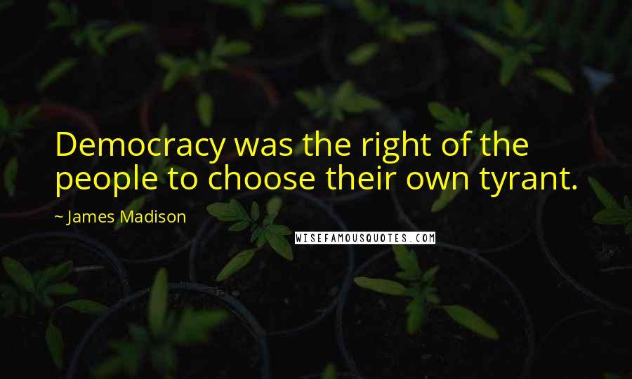 James Madison Quotes: Democracy was the right of the people to choose their own tyrant.